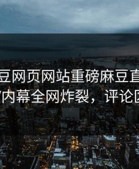 刚刚麻豆网页网站重磅麻豆直播！惊人大V内幕全网炸裂，评论区炸了