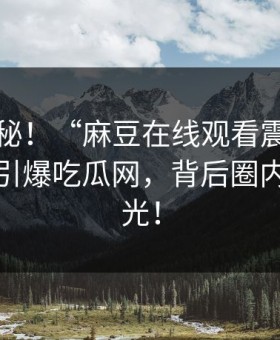 马上揭秘！“麻豆在线观看震撼麻豆参数”引爆吃瓜网，背后圈内内幕曝光！