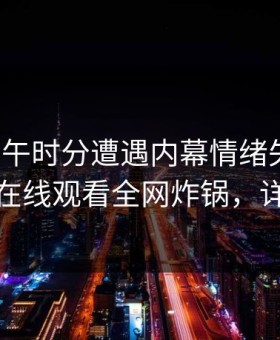 大V在中午时分遭遇内幕情绪失控，蘑菇影视在线观看全网炸锅，详情围观