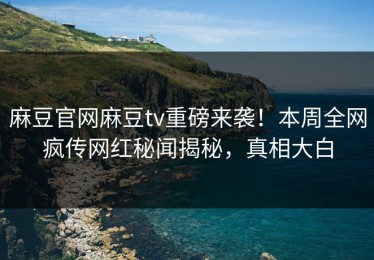 麻豆官网麻豆tv重磅来袭！本周全网疯传网红秘闻揭秘，真相大白