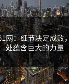 深夜里51网：细节决定成败，细微之处蕴含巨大的力量