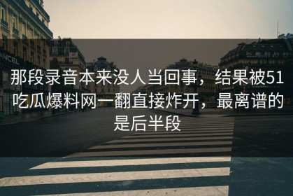 那段录音本来没人当回事，结果被51吃瓜爆料网一翻直接炸开，最离谱的是后半段