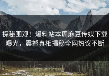 探秘围观！爆料站本周麻豆传媒下载曝光，震撼真相揭秘全网热议不断