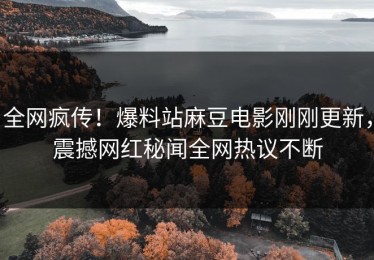 全网疯传！爆料站麻豆电影刚刚更新，震撼网红秘闻全网热议不断