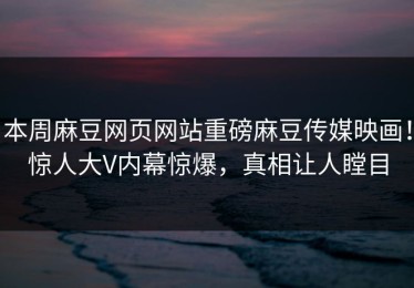 本周麻豆网页网站重磅麻豆传媒映画！惊人大V内幕惊爆，真相让人瞠目