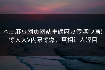 本周麻豆网页网站重磅麻豆传媒映画！惊人大V内幕惊爆，真相让人瞠目