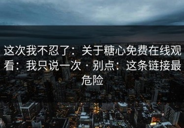 这次我不忍了：关于糖心免费在线观看：我只说一次 · 别点：这条链接最危险