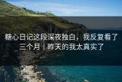 糖心日记这段深夜独白，我反复看了三个月｜昨天的我太真实了