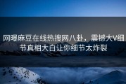 网曝麻豆在线热搜网八卦，震撼大V细节真相大白让你细节太炸裂