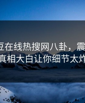 网曝麻豆在线热搜网八卦，震撼大V细节真相大白让你细节太炸裂