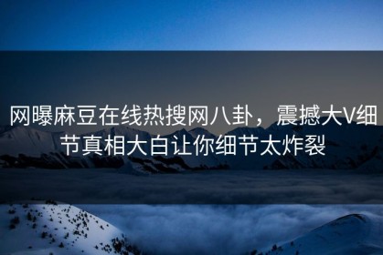 网曝麻豆在线热搜网八卦，震撼大V细节真相大白让你细节太炸裂