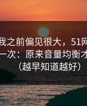 我承认我之前偏见很大，51网让我最破防的一次：原来音量均衡才是核心（越早知道越好）