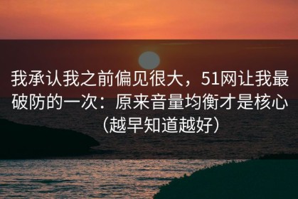 我承认我之前偏见很大，51网让我最破防的一次：原来音量均衡才是核心（越早知道越好）