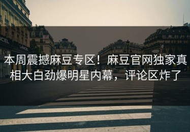 本周震撼麻豆专区！麻豆官网独家真相大白劲爆明星内幕，评论区炸了