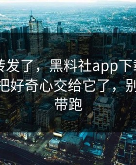 我差点转发了，黑料社app下载官网——别再把好奇心交给它了，别被情绪带跑