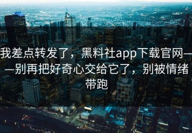 我差点转发了，黑料社app下载官网——别再把好奇心交给它了，别被情绪带跑