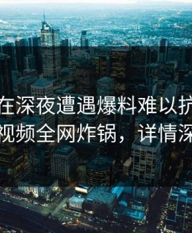 主持人在深夜遭遇爆料难以抗拒，樱花视频全网炸锅，详情深扒