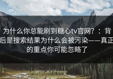 为什么你总能刷到糖心tv官网？：背后是搜索结果为什么会被污染——真正的重点你可能忽略了