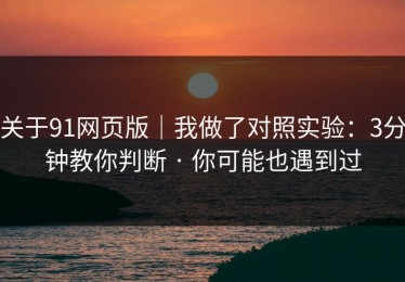 关于91网页版｜我做了对照实验：3分钟教你判断 · 你可能也遇到过