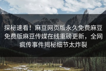 探秘速看！麻豆网页版永久免费麻豆免费版麻豆传媒在线重磅更新，全网疯传事件揭秘细节太炸裂