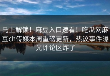 马上解锁！麻豆入口速看！吃瓜网麻豆ch传媒本周重磅更新，热议事件曝光评论区炸了