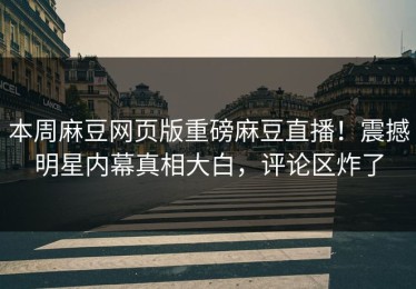本周麻豆网页版重磅麻豆直播！震撼明星内幕真相大白，评论区炸了
