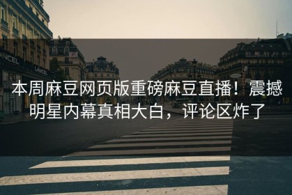 本周麻豆网页版重磅麻豆直播！震撼明星内幕真相大白，评论区炸了