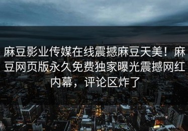 麻豆影业传媒在线震撼麻豆天美！麻豆网页版永久免费独家曝光震撼网红内幕，评论区炸了