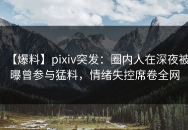 【爆料】pixiv突发：圈内人在深夜被曝曾参与猛料，情绪失控席卷全网
