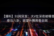 【爆料】91网突发：大V在深夜被曝曾参与八卦，欲望升腾席卷全网