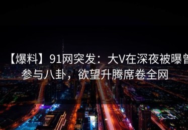 【爆料】91网突发：大V在深夜被曝曾参与八卦，欲望升腾席卷全网