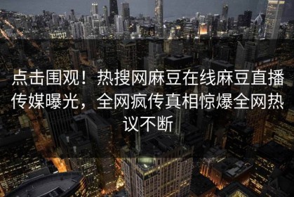 点击围观！热搜网麻豆在线麻豆直播传媒曝光，全网疯传真相惊爆全网热议不断
