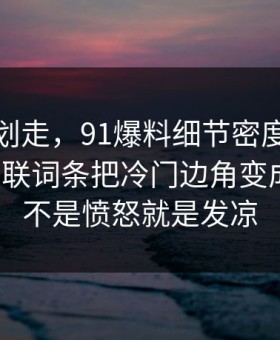 别急着划走，91爆料细节密度高得吓人，关联词条把冷门边角变成主线，不是愤怒就是发凉