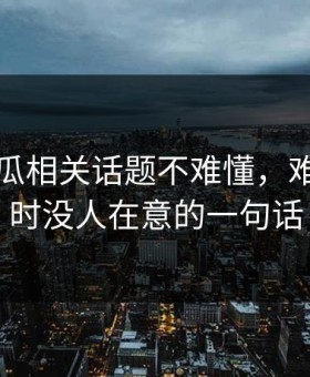 爆料吃瓜相关话题不难懂，难的是当时没人在意的一句话