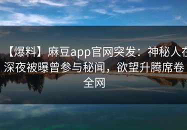 【爆料】麻豆app官网突发：神秘人在深夜被曝曾参与秘闻，欲望升腾席卷全网