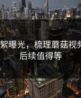 幕后花絮曝光，梳理蘑菇视频热榜｜后续值得等