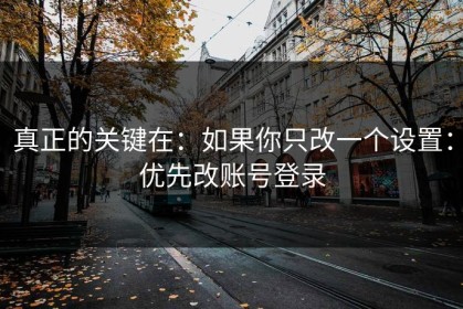 真正的关键在：如果你只改一个设置：优先改账号登录