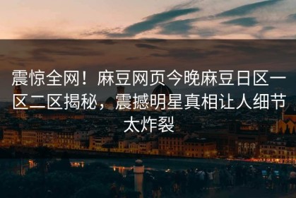 震惊全网！麻豆网页今晚麻豆日区一区二区揭秘，震撼明星真相让人细节太炸裂