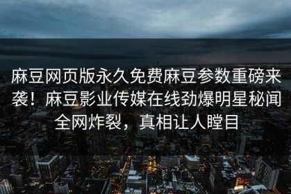 麻豆网页版永久免费麻豆参数重磅来袭！麻豆影业传媒在线劲爆明星秘闻全网炸裂，真相让人瞠目