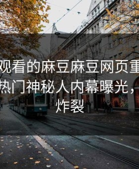 能在线观看的麻豆麻豆网页重磅麻豆游戏！热门神秘人内幕曝光，细节太炸裂