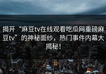 揭开“麻豆tv在线观看吃瓜网重磅麻豆tv”的神秘面纱，热门事件内幕大揭秘！