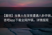 【震惊】当事人在深夜遭遇八卦炸锅，杏吧app下载全网炸锅，详情围观