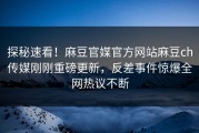 探秘速看！麻豆官媒官方网站麻豆ch传媒刚刚重磅更新，反差事件惊爆全网热议不断