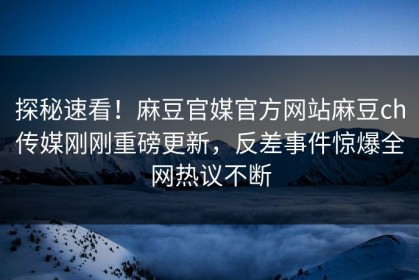 探秘速看！麻豆官媒官方网站麻豆ch传媒刚刚重磅更新，反差事件惊爆全网热议不断