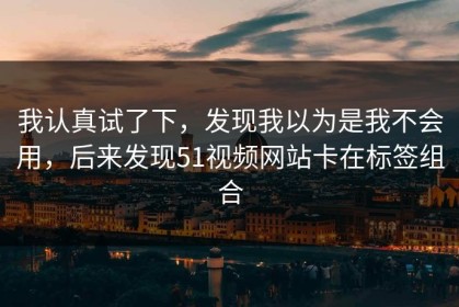 我认真试了下，发现我以为是我不会用，后来发现51视频网站卡在标签组合