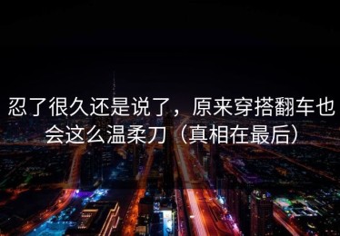 忍了很久还是说了，原来穿搭翻车也会这么温柔刀（真相在最后）