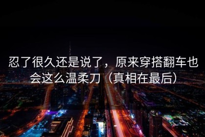 忍了很久还是说了，原来穿搭翻车也会这么温柔刀（真相在最后）