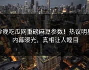 今晚吃瓜网重磅麻豆参数！热议明星内幕曝光，真相让人瞠目