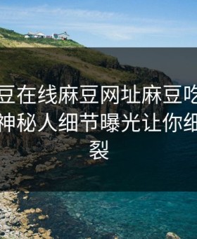 网曝麻豆在线麻豆网址麻豆吃瓜，全网疯传神秘人细节曝光让你细节太炸裂