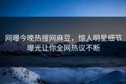 网曝今晚热搜网麻豆，惊人明星细节曝光让你全网热议不断